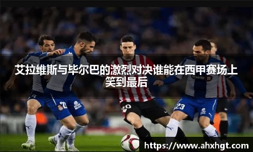 艾拉维斯与毕尔巴的激烈对决谁能在西甲赛场上笑到最后