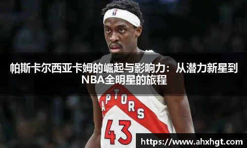 帕斯卡尔西亚卡姆的崛起与影响力：从潜力新星到NBA全明星的旅程